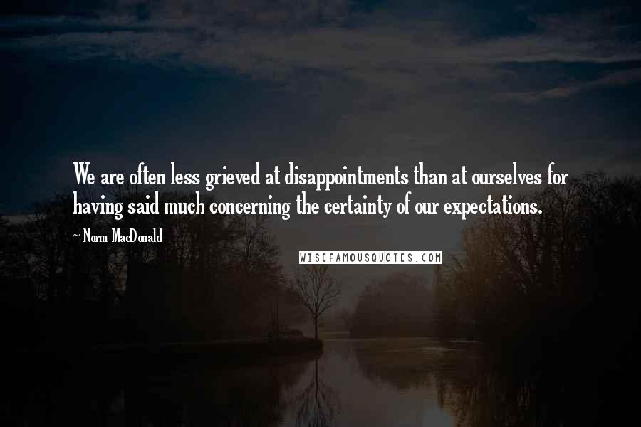 Norm MacDonald Quotes: We are often less grieved at disappointments than at ourselves for having said much concerning the certainty of our expectations.