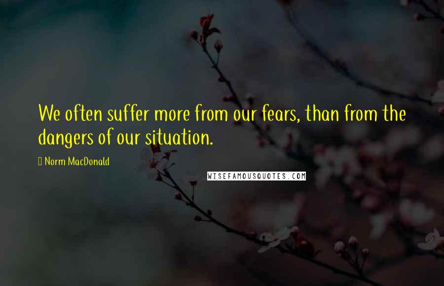 Norm MacDonald Quotes: We often suffer more from our fears, than from the dangers of our situation.