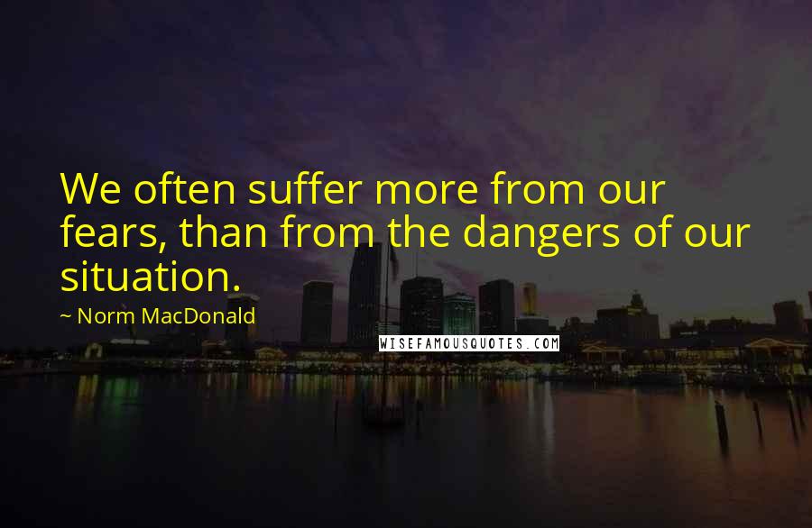 Norm MacDonald Quotes: We often suffer more from our fears, than from the dangers of our situation.