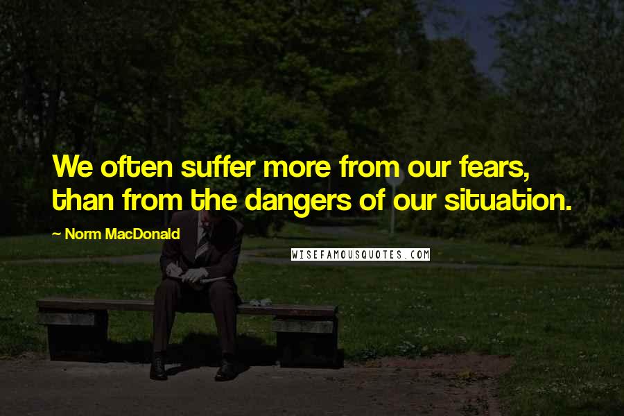 Norm MacDonald Quotes: We often suffer more from our fears, than from the dangers of our situation.