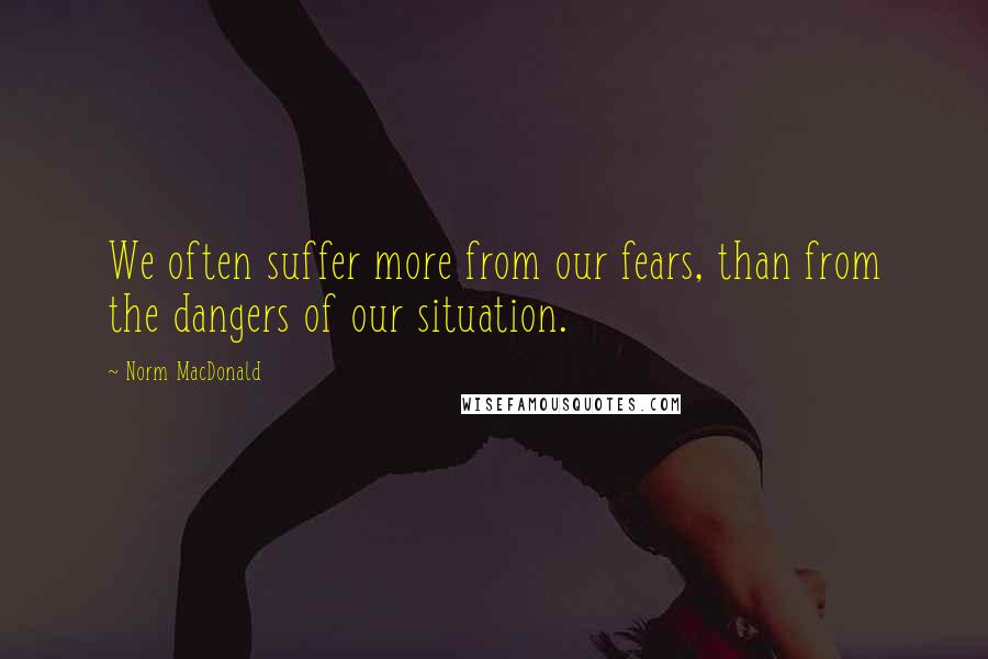 Norm MacDonald Quotes: We often suffer more from our fears, than from the dangers of our situation.