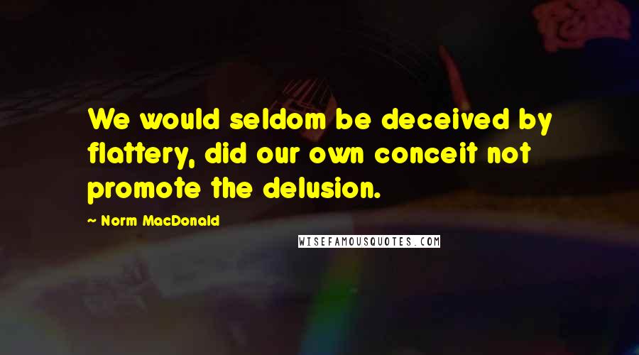 Norm MacDonald Quotes: We would seldom be deceived by flattery, did our own conceit not promote the delusion.