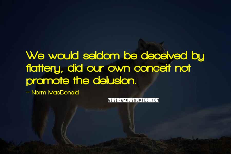 Norm MacDonald Quotes: We would seldom be deceived by flattery, did our own conceit not promote the delusion.