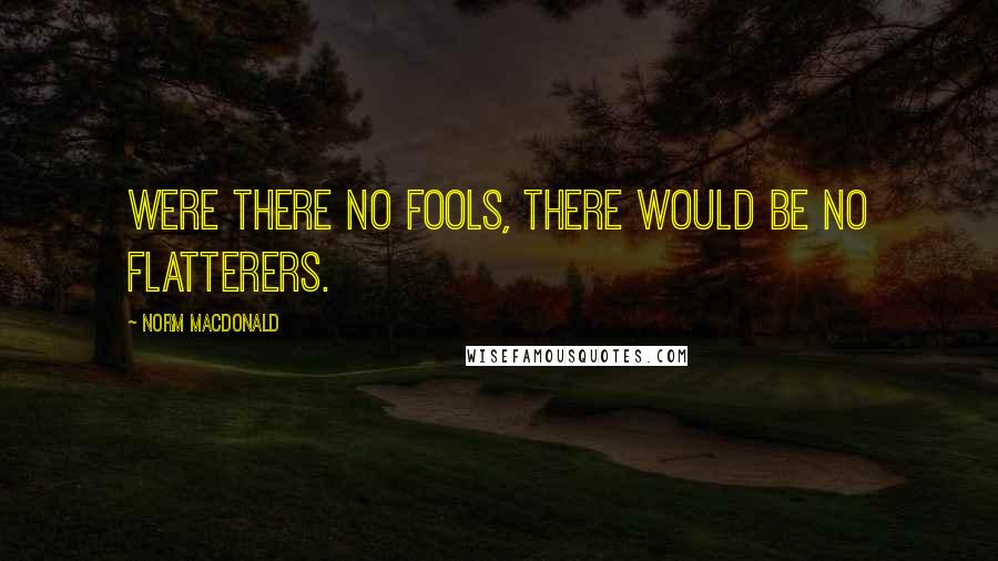 Norm MacDonald Quotes: Were there no fools, there would be no flatterers.