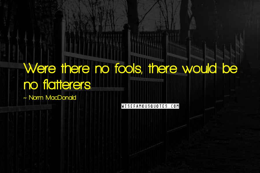 Norm MacDonald Quotes: Were there no fools, there would be no flatterers.