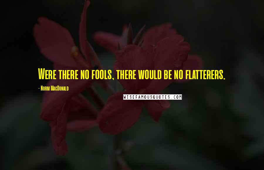 Norm MacDonald Quotes: Were there no fools, there would be no flatterers.