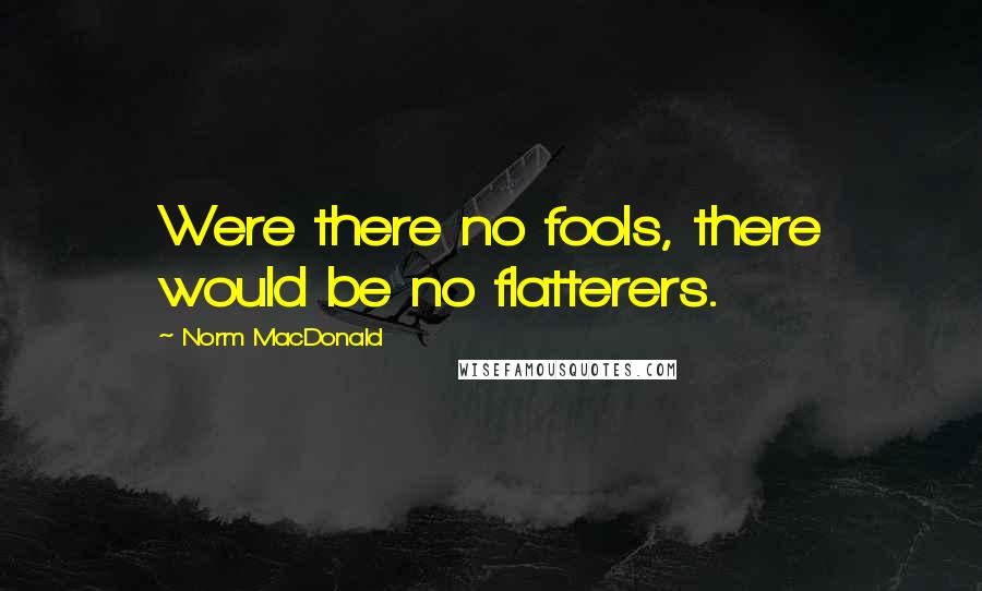 Norm MacDonald Quotes: Were there no fools, there would be no flatterers.