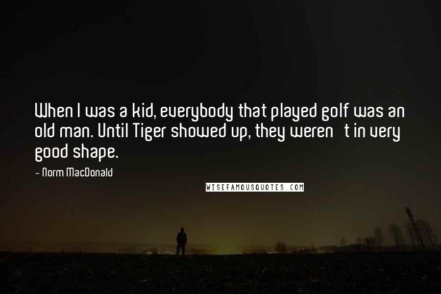 Norm MacDonald Quotes: When I was a kid, everybody that played golf was an old man. Until Tiger showed up, they weren't in very good shape.