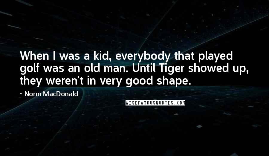 Norm MacDonald Quotes: When I was a kid, everybody that played golf was an old man. Until Tiger showed up, they weren't in very good shape.
