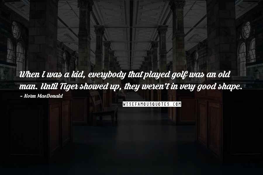 Norm MacDonald Quotes: When I was a kid, everybody that played golf was an old man. Until Tiger showed up, they weren't in very good shape.