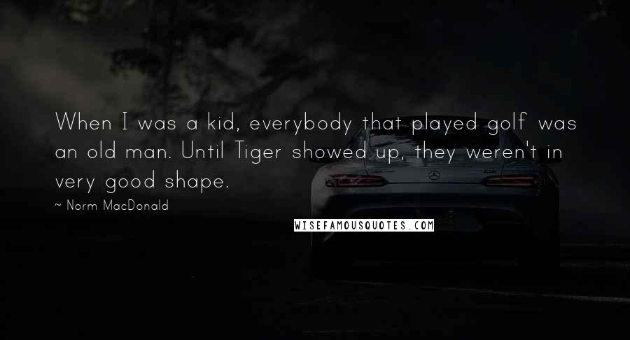 Norm MacDonald Quotes: When I was a kid, everybody that played golf was an old man. Until Tiger showed up, they weren't in very good shape.