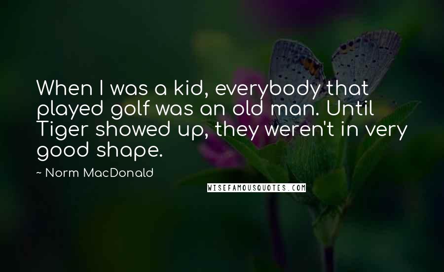 Norm MacDonald Quotes: When I was a kid, everybody that played golf was an old man. Until Tiger showed up, they weren't in very good shape.