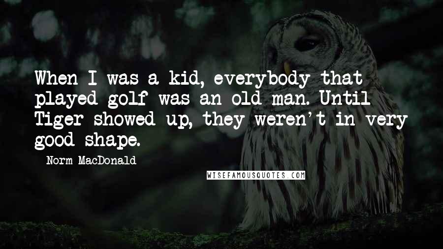 Norm MacDonald Quotes: When I was a kid, everybody that played golf was an old man. Until Tiger showed up, they weren't in very good shape.