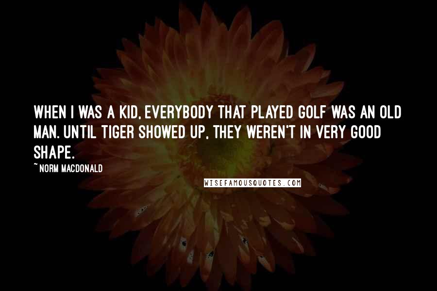 Norm MacDonald Quotes: When I was a kid, everybody that played golf was an old man. Until Tiger showed up, they weren't in very good shape.