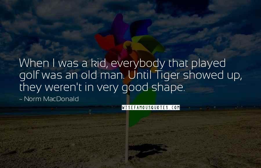 Norm MacDonald Quotes: When I was a kid, everybody that played golf was an old man. Until Tiger showed up, they weren't in very good shape.