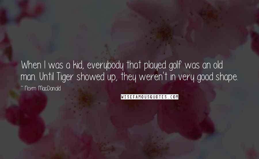 Norm MacDonald Quotes: When I was a kid, everybody that played golf was an old man. Until Tiger showed up, they weren't in very good shape.