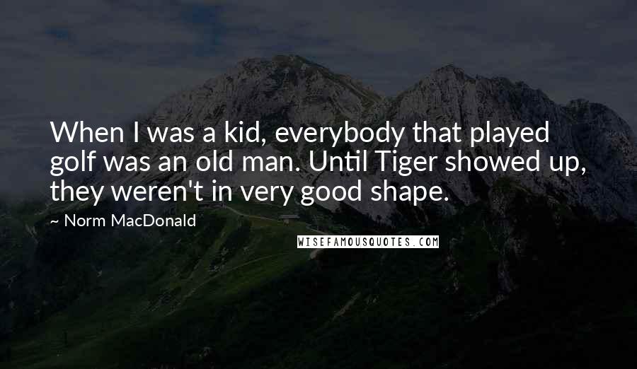 Norm MacDonald Quotes: When I was a kid, everybody that played golf was an old man. Until Tiger showed up, they weren't in very good shape.