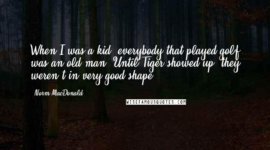 Norm MacDonald Quotes: When I was a kid, everybody that played golf was an old man. Until Tiger showed up, they weren't in very good shape.