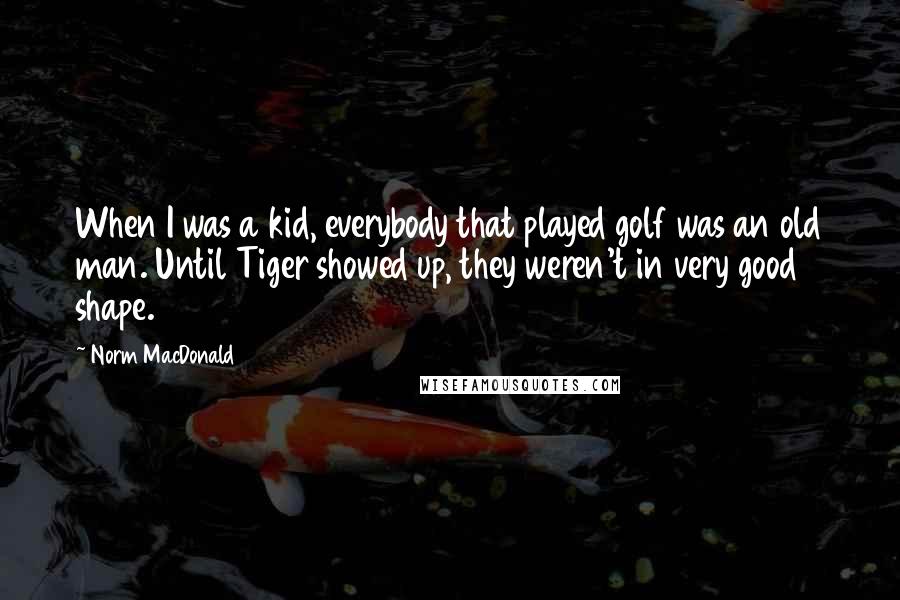 Norm MacDonald Quotes: When I was a kid, everybody that played golf was an old man. Until Tiger showed up, they weren't in very good shape.