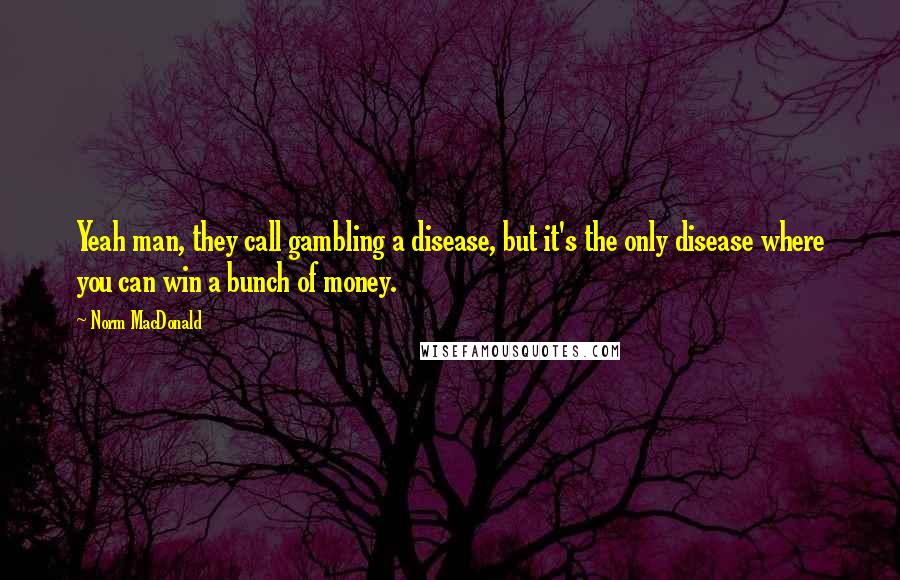 Norm MacDonald Quotes: Yeah man, they call gambling a disease, but it's the only disease where you can win a bunch of money.