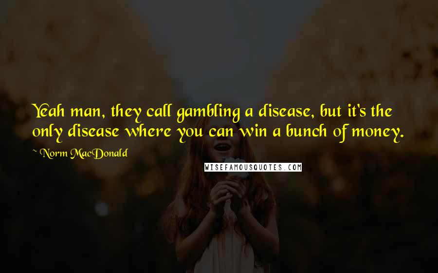 Norm MacDonald Quotes: Yeah man, they call gambling a disease, but it's the only disease where you can win a bunch of money.
