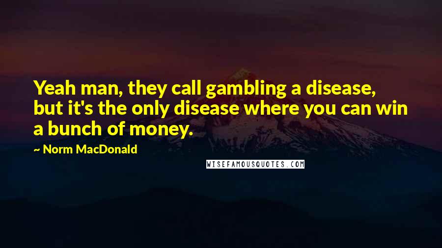 Norm MacDonald Quotes: Yeah man, they call gambling a disease, but it's the only disease where you can win a bunch of money.