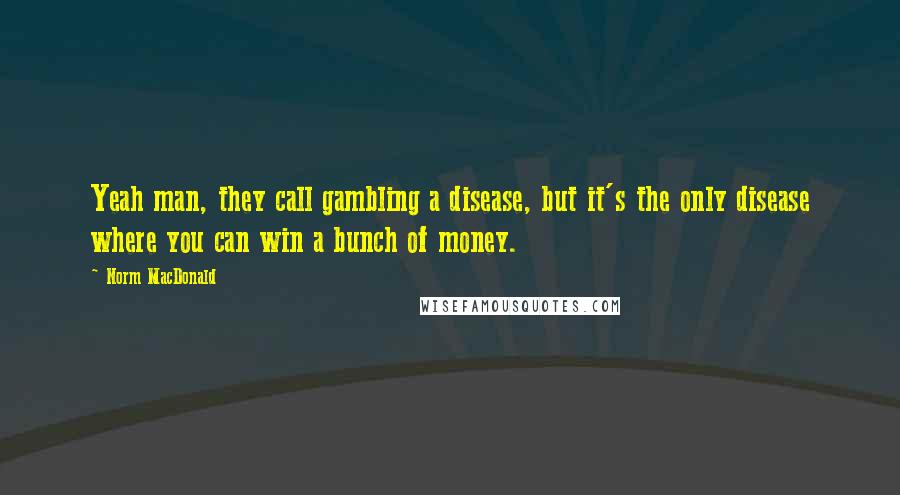 Norm MacDonald Quotes: Yeah man, they call gambling a disease, but it's the only disease where you can win a bunch of money.