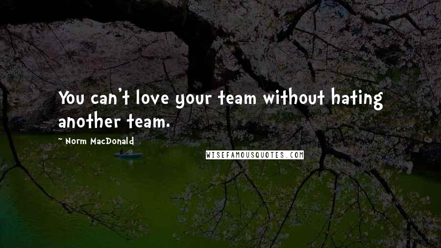 Norm MacDonald Quotes: You can't love your team without hating another team.