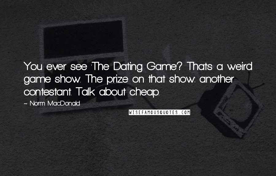 Norm MacDonald Quotes: You ever see 'The Dating Game'? That's a weird game show. The prize on that show: another contestant. Talk about cheap.