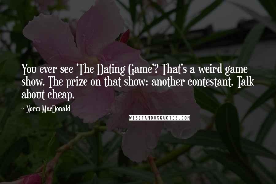 Norm MacDonald Quotes: You ever see 'The Dating Game'? That's a weird game show. The prize on that show: another contestant. Talk about cheap.