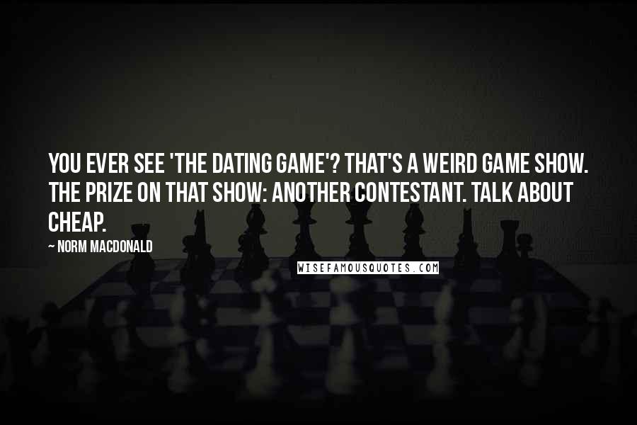 Norm MacDonald Quotes: You ever see 'The Dating Game'? That's a weird game show. The prize on that show: another contestant. Talk about cheap.