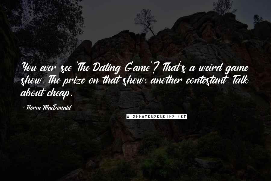 Norm MacDonald Quotes: You ever see 'The Dating Game'? That's a weird game show. The prize on that show: another contestant. Talk about cheap.