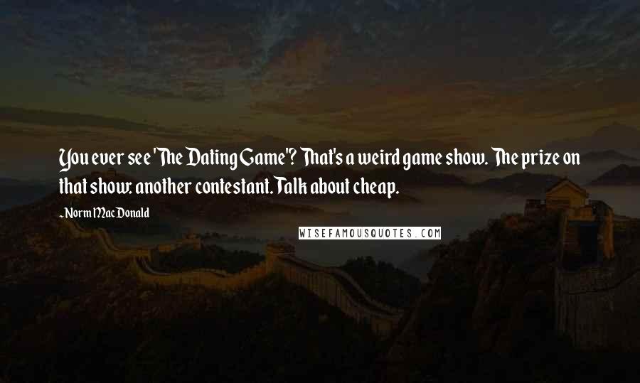 Norm MacDonald Quotes: You ever see 'The Dating Game'? That's a weird game show. The prize on that show: another contestant. Talk about cheap.