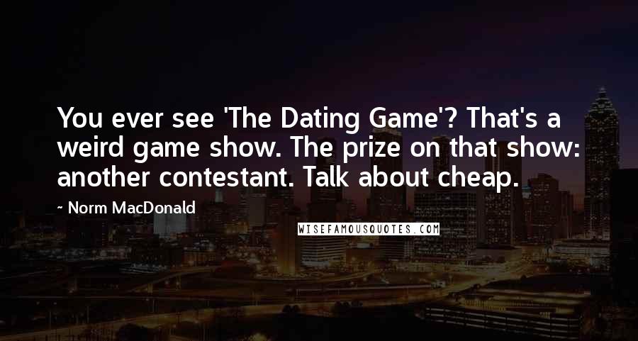 Norm MacDonald Quotes: You ever see 'The Dating Game'? That's a weird game show. The prize on that show: another contestant. Talk about cheap.