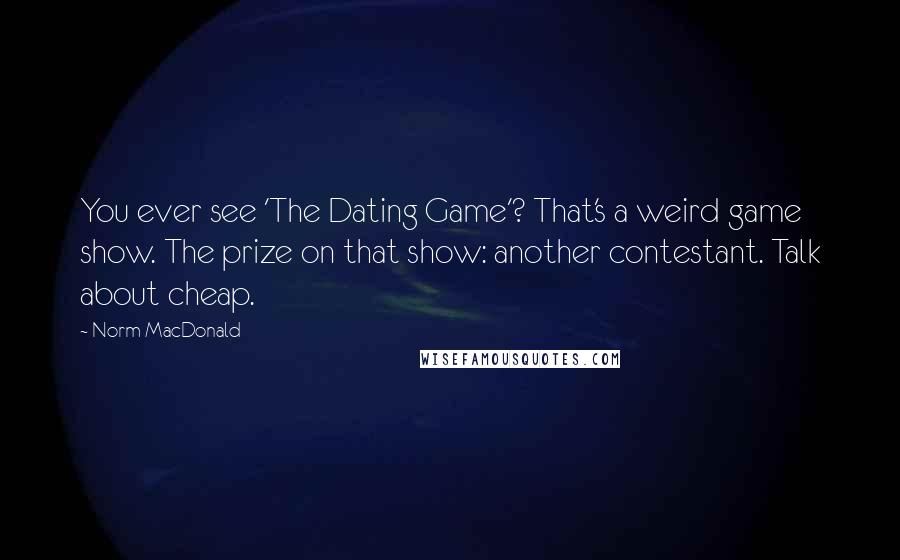 Norm MacDonald Quotes: You ever see 'The Dating Game'? That's a weird game show. The prize on that show: another contestant. Talk about cheap.