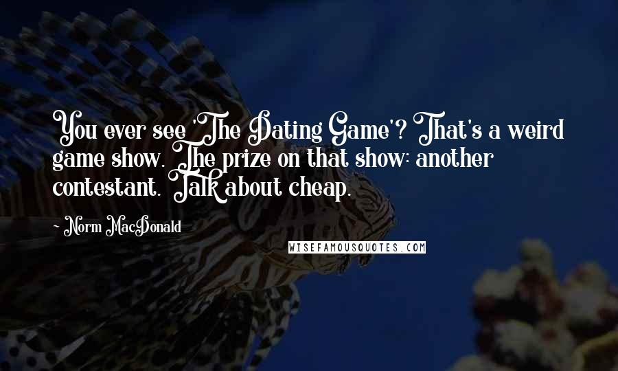 Norm MacDonald Quotes: You ever see 'The Dating Game'? That's a weird game show. The prize on that show: another contestant. Talk about cheap.