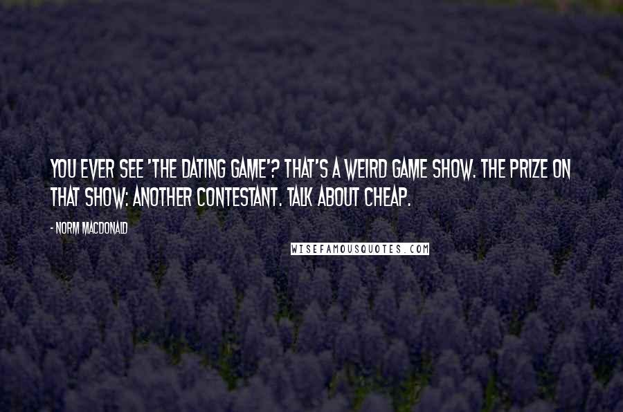 Norm MacDonald Quotes: You ever see 'The Dating Game'? That's a weird game show. The prize on that show: another contestant. Talk about cheap.