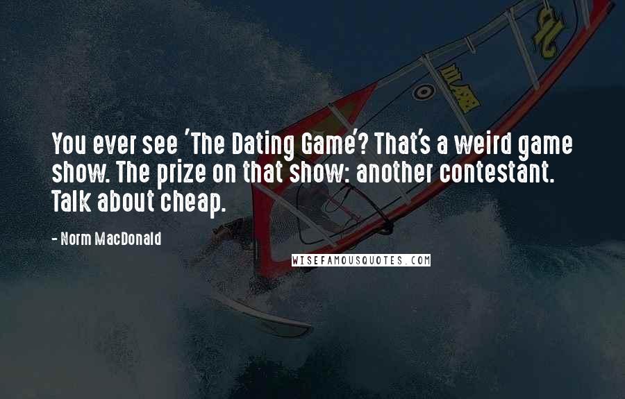 Norm MacDonald Quotes: You ever see 'The Dating Game'? That's a weird game show. The prize on that show: another contestant. Talk about cheap.