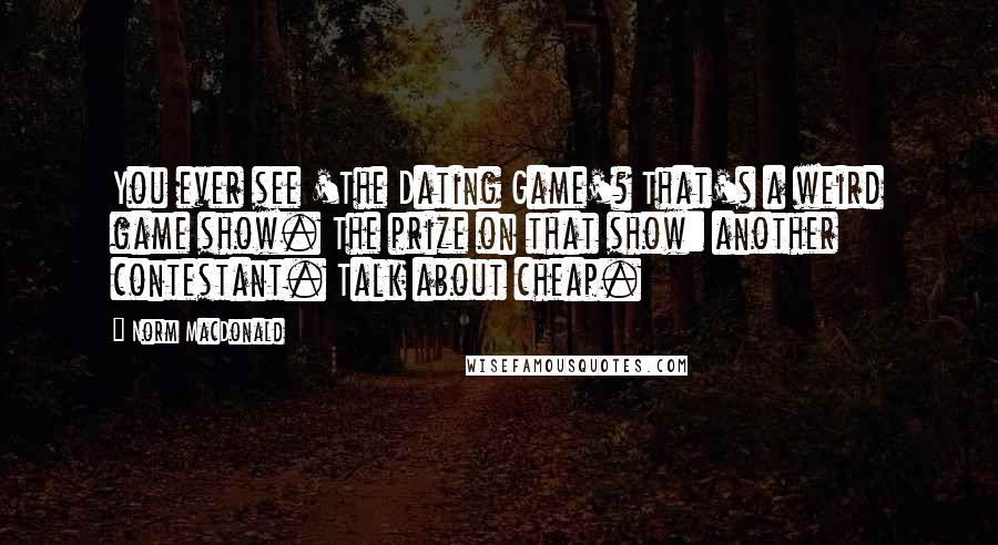 Norm MacDonald Quotes: You ever see 'The Dating Game'? That's a weird game show. The prize on that show: another contestant. Talk about cheap.