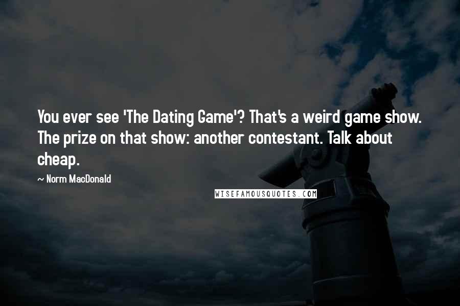 Norm MacDonald Quotes: You ever see 'The Dating Game'? That's a weird game show. The prize on that show: another contestant. Talk about cheap.