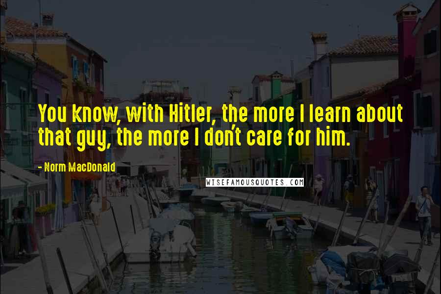 Norm MacDonald Quotes: You know, with Hitler, the more I learn about that guy, the more I don't care for him.