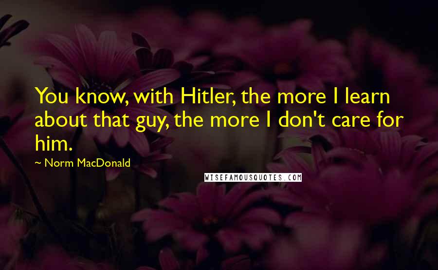 Norm MacDonald Quotes: You know, with Hitler, the more I learn about that guy, the more I don't care for him.