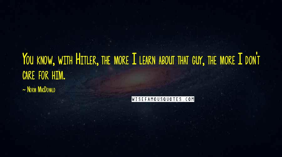 Norm MacDonald Quotes: You know, with Hitler, the more I learn about that guy, the more I don't care for him.