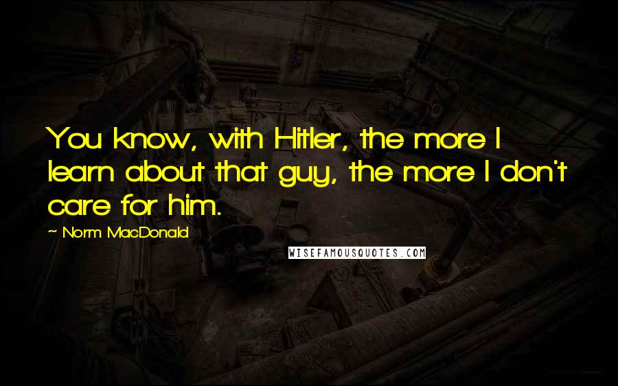 Norm MacDonald Quotes: You know, with Hitler, the more I learn about that guy, the more I don't care for him.