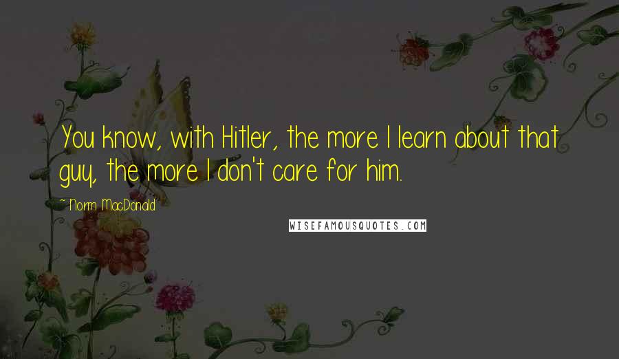 Norm MacDonald Quotes: You know, with Hitler, the more I learn about that guy, the more I don't care for him.