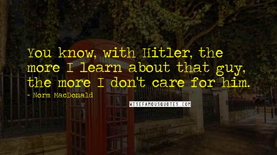 Norm MacDonald Quotes: You know, with Hitler, the more I learn about that guy, the more I don't care for him.