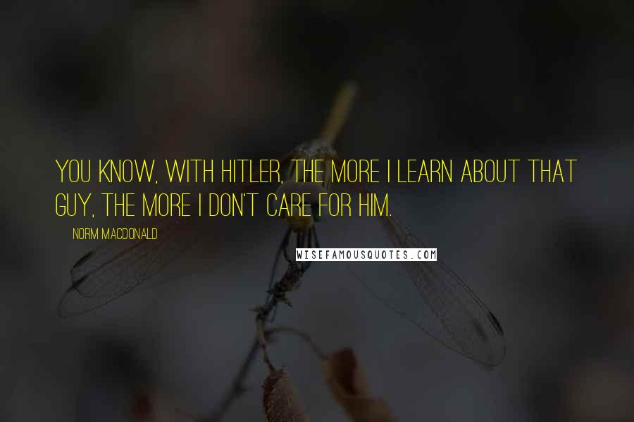 Norm MacDonald Quotes: You know, with Hitler, the more I learn about that guy, the more I don't care for him.