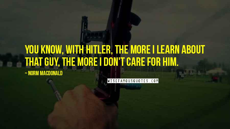 Norm MacDonald Quotes: You know, with Hitler, the more I learn about that guy, the more I don't care for him.