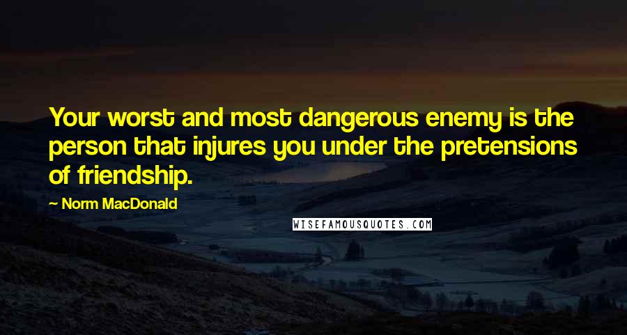 Norm MacDonald Quotes: Your worst and most dangerous enemy is the person that injures you under the pretensions of friendship.