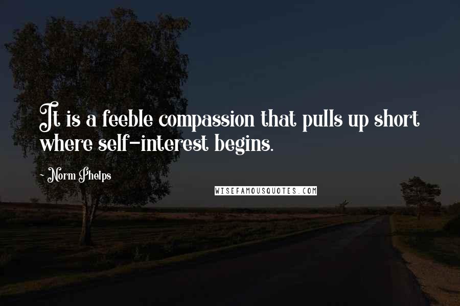 Norm Phelps Quotes: It is a feeble compassion that pulls up short where self-interest begins.